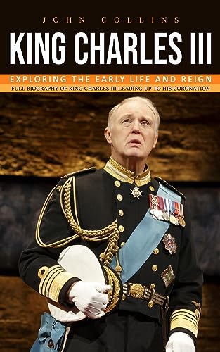 King Charles iii: Exploring the Early Life and Reign (Full Biography of King Charles Iii Leading Up to His Coronation) von John Collins